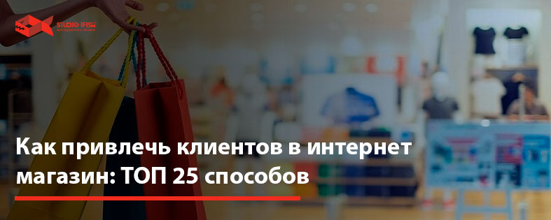 Как привлечь клиентов в интернет магазин: ТОП 25 способов