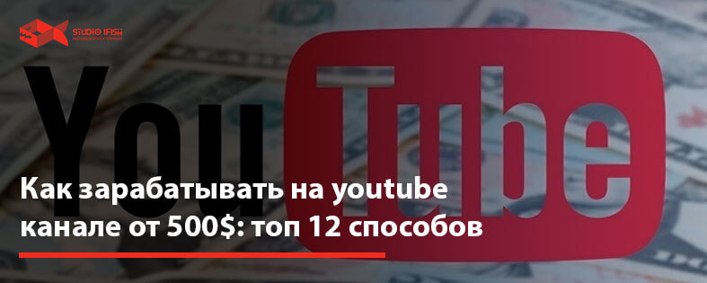 Как зарабатывать на youtube канале от 500$: топ 12 способов