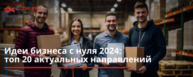 Идеи бизнеса с нуля 2024: топ 20 актуальных направлений