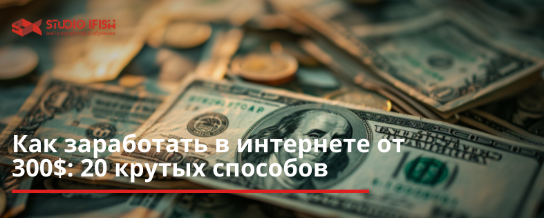 Как заработать в интернете новичку от 300$: 20 крутых способов