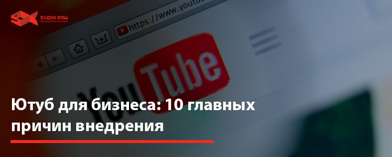 Ютуб для бизнеса: 10 главных причин внедрения