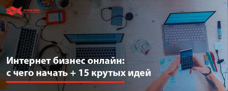 Интернет бизнес онлайн: с чего начать + 15 крутых идей