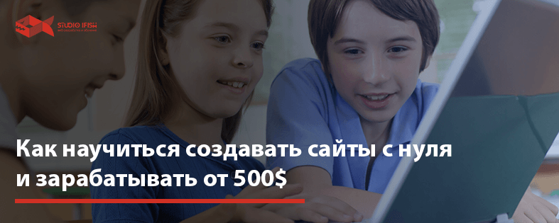 Как научиться создавать сайты с нуля и зарабатывать от 500$