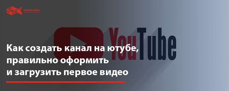 Как создать канал на ютубе, правильно оформить и загрузить первое видео