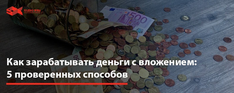 Как зарабатывать деньги с вложением: 5 проверенных способов