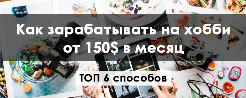 Как зарабатывать на хобби от 150$ в месяц: ТОП 6 способов