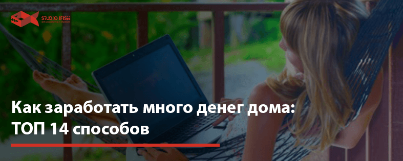 Как заработать много денег дома: ТОП 14 способов