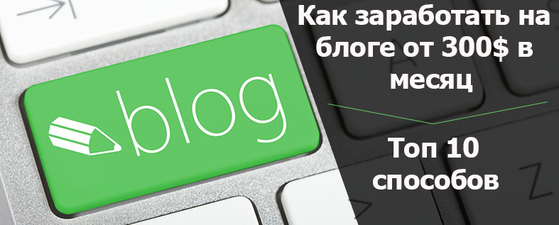 Как заработать на блоге в интернете от 300$ в месяц: Топ-10 способов