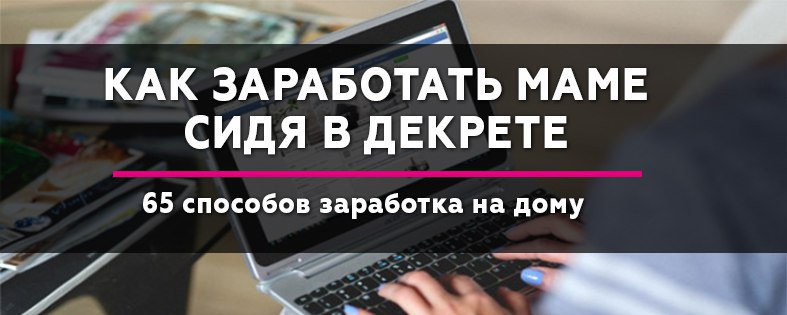 Как заработать маме в декрете: 65 способов заработка