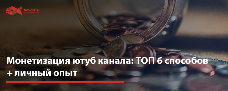 Монетизация ютуб канала: ТОП 6 способов + личный опыт