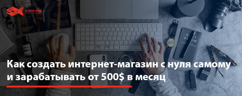 Как создать интернет магазин с нуля самому и зарабатывать от 500$ в месяц